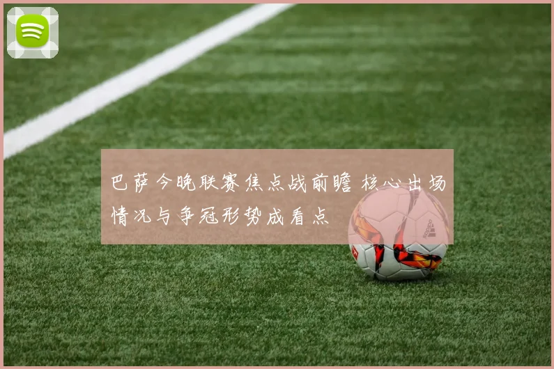 巴萨今晚联赛焦点战前瞻 核心出场情况与争冠形势成看点