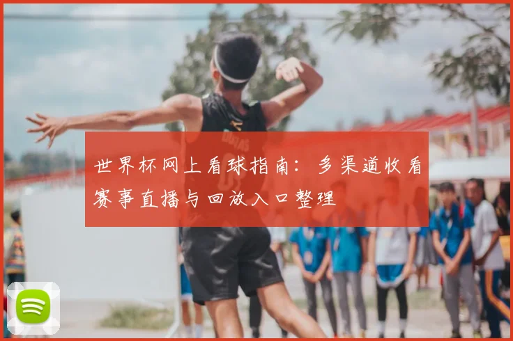世界杯网上看球指南：多渠道收看赛事直播与回放入口整理