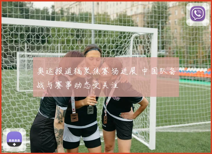 奥运报道稿聚焦赛场进展 中国队备战与赛事动态受关注