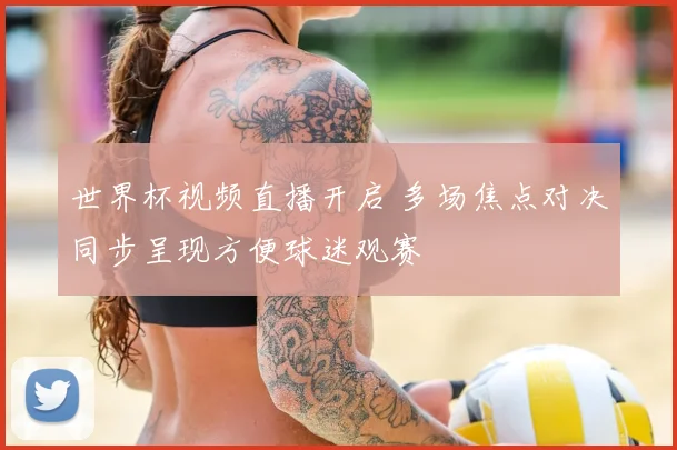 世界杯视频直播开启 多场焦点对决同步呈现方便球迷观赛