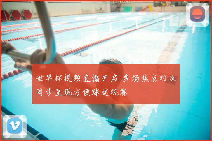 世界杯视频直播开启 多场焦点对决同步呈现方便球迷观赛