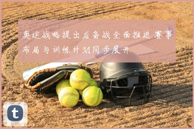 奥运战略提出后备战全面推进 赛事布局与训练计划同步展开