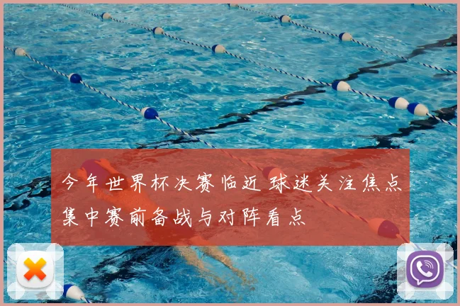 今年世界杯决赛临近 球迷关注焦点集中赛前备战与对阵看点