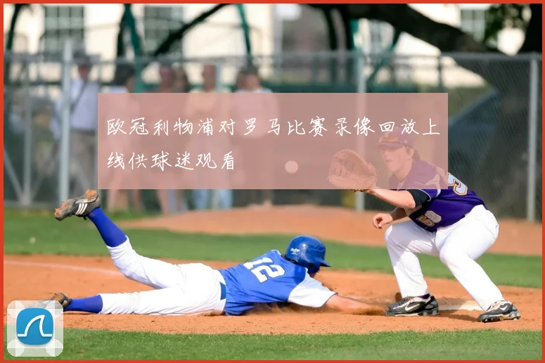 欧冠利物浦对罗马比赛录像回放上线供球迷观看