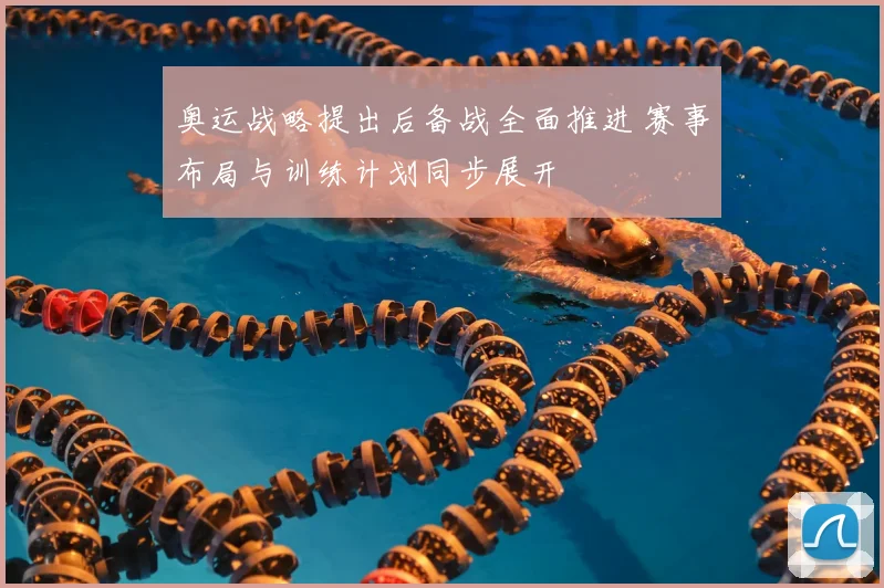 奥运战略提出后备战全面推进 赛事布局与训练计划同步展开