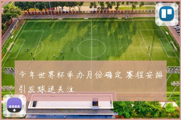 今年世界杯举办月份确定 赛程安排引发球迷关注