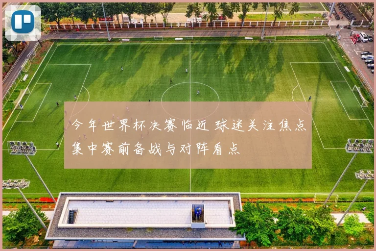 今年世界杯决赛临近 球迷关注焦点集中赛前备战与对阵看点
