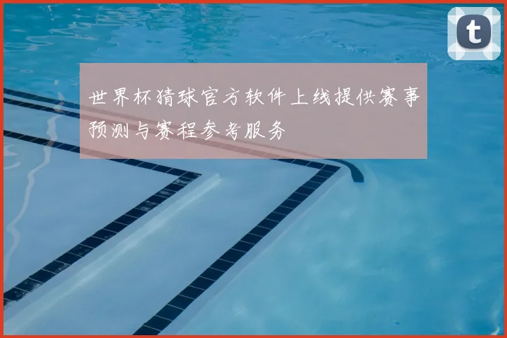 世界杯猜球官方软件上线提供赛事预测与赛程参考服务