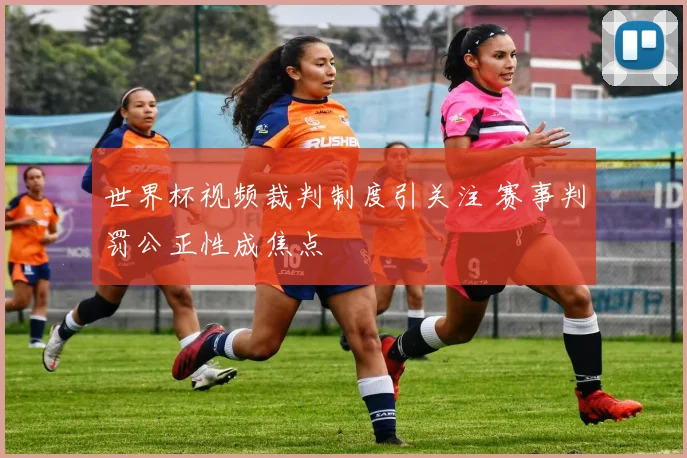 世界杯视频裁判制度引关注 赛事判罚公正性成焦点