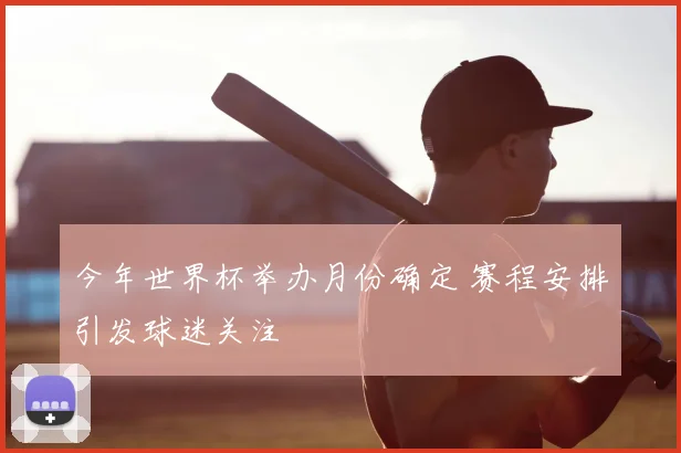 今年世界杯举办月份确定 赛程安排引发球迷关注