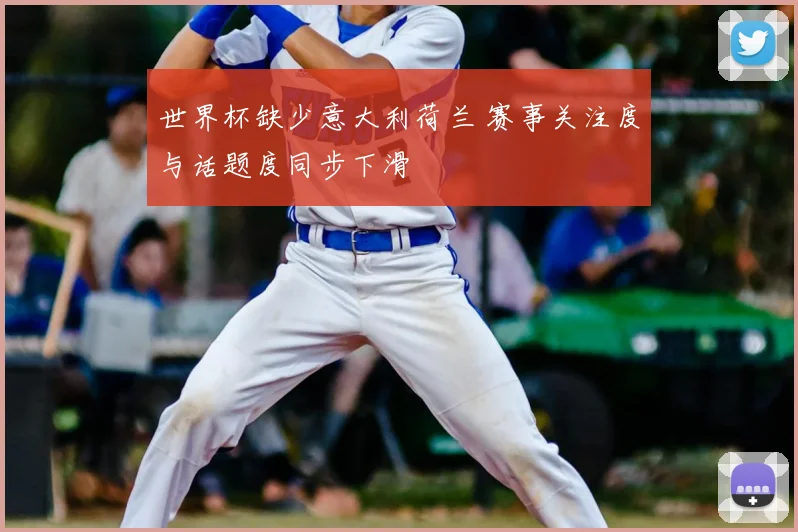 世界杯缺少意大利荷兰 赛事关注度与话题度同步下滑