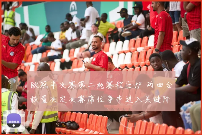 欧冠半决赛第二轮赛程出炉 两回合较量决定决赛席位争夺进入关键阶段
