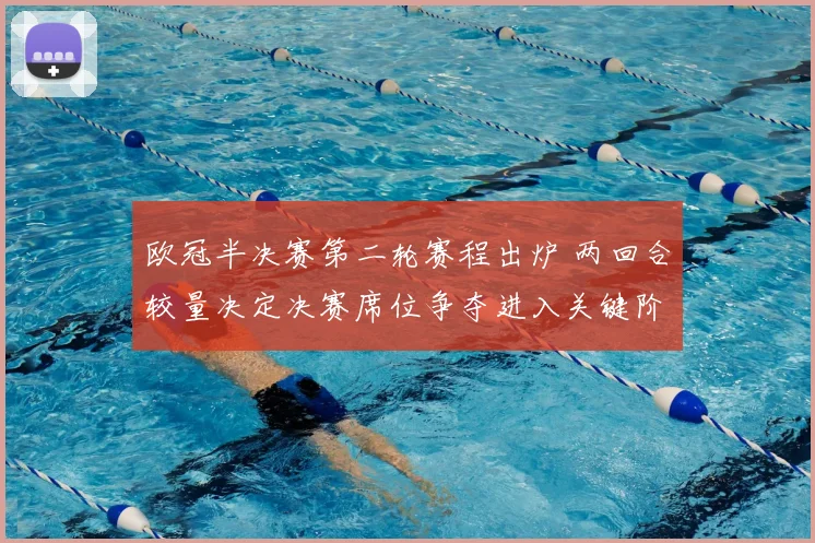 欧冠半决赛第二轮赛程出炉 两回合较量决定决赛席位争夺进入关键阶段