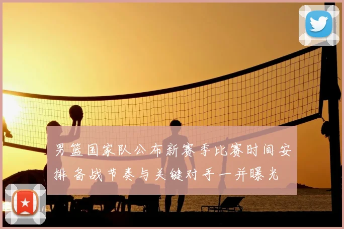 男篮国家队公布新赛季比赛时间安排 备战节奏与关键对手一并曝光