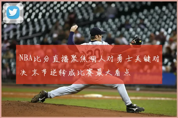 NBA比分直播聚焦湖人对勇士关键对决 末节逆转成比赛最大看点