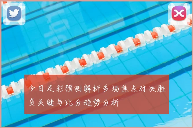 今日足彩预测解析多场焦点对决胜负关键与比分趋势分析