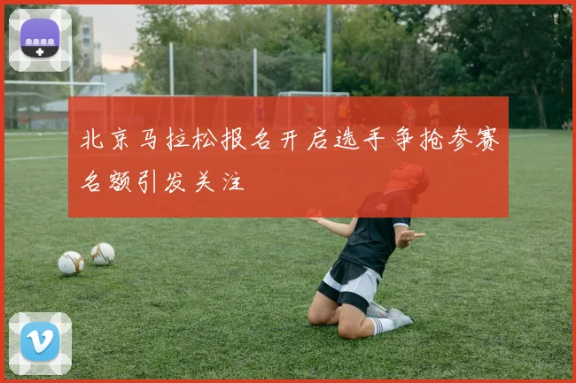 北京马拉松报名开启选手争抢参赛名额引发关注