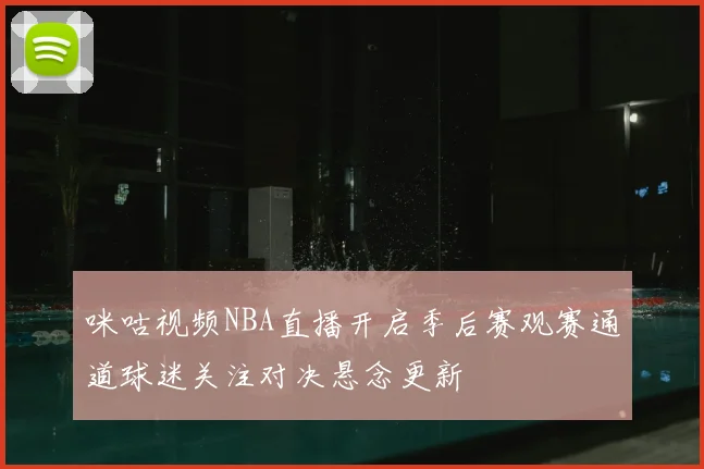 咪咕视频NBA直播开启季后赛观赛通道球迷关注对决悬念更新