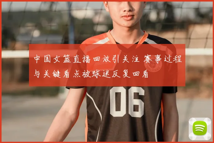 中国女篮直播回放引关注 赛事过程与关键看点被球迷反复回看