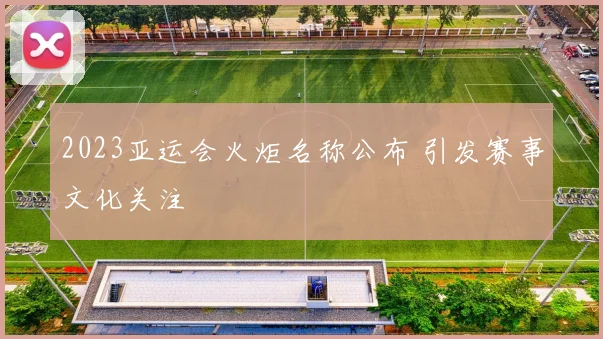 2023亚运会火炬名称公布 引发赛事文化关注