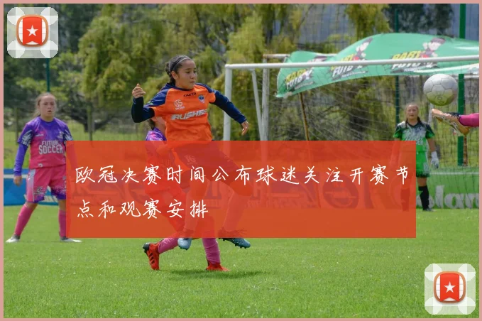 欧冠决赛时间公布球迷关注开赛节点和观赛安排