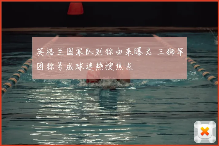 英格兰国家队别称由来曝光 三狮军团称号成球迷热搜焦点