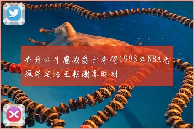 乔丹公牛鏖战爵士夺得1998年NBA总冠军定格王朝谢幕时刻