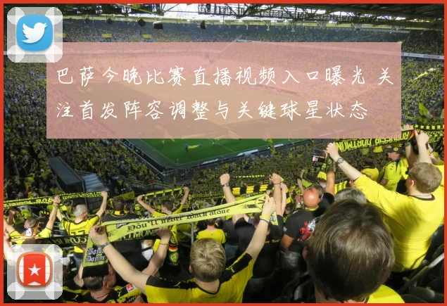 巴萨今晚比赛直播视频入口曝光 关注首发阵容调整与关键球星状态