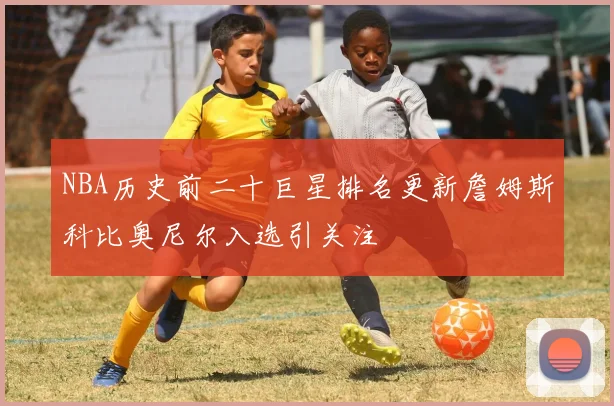 NBA历史前二十巨星排名更新詹姆斯科比奥尼尔入选引关注