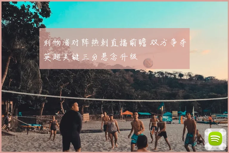 利物浦对阵热刺直播前瞻 双方争夺英超关键三分悬念升级