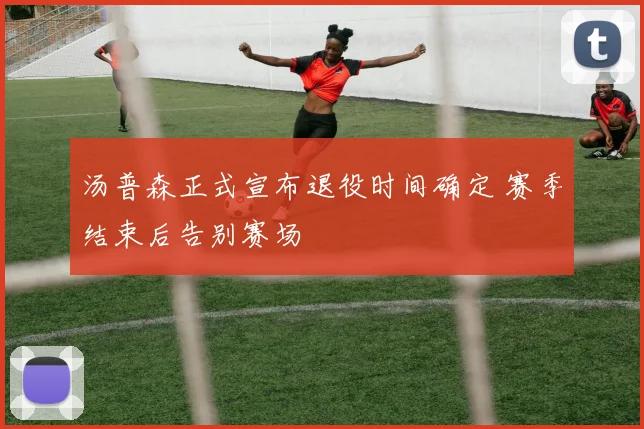 汤普森正式宣布退役时间确定 赛季结束后告别赛场