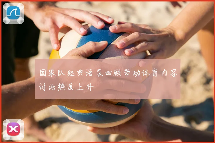 国家队经典语录回顾带动体育内容讨论热度上升