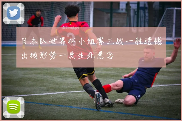 日本队世界杯小组赛三战一胜遗憾出线形势一度生死悬念
