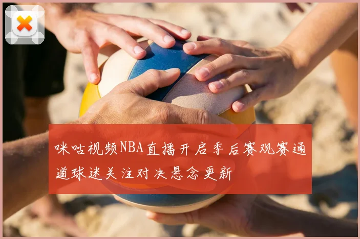 咪咕视频NBA直播开启季后赛观赛通道球迷关注对决悬念更新