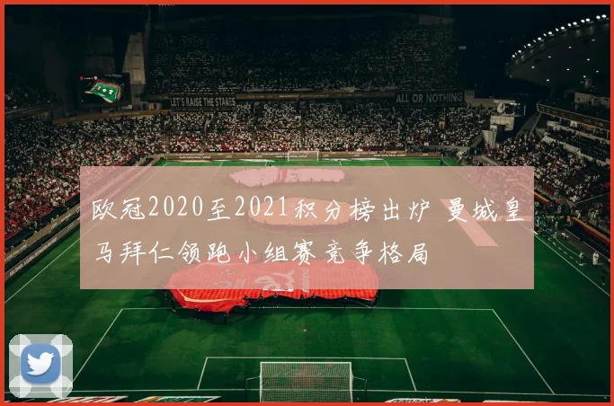 欧冠2020至2021积分榜出炉 曼城皇马拜仁领跑小组赛竞争格局