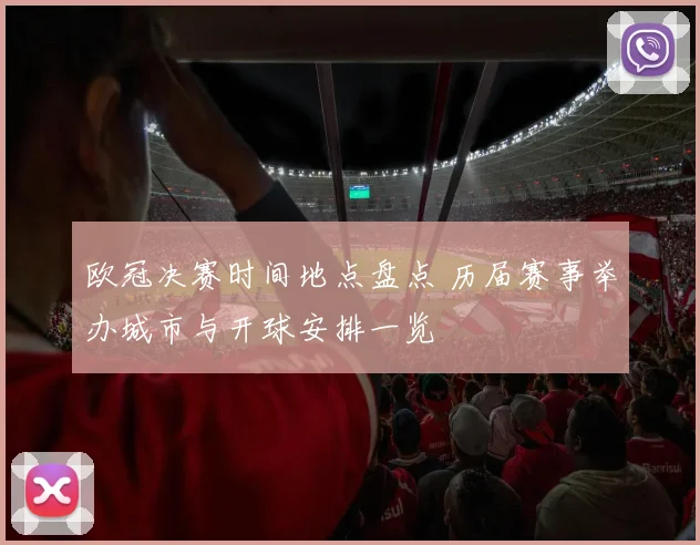 欧冠决赛时间地点盘点 历届赛事举办城市与开球安排一览